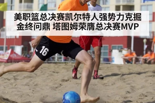 美职篮总决赛凯尔特人强势力克掘金终问鼎 塔图姆荣膺总决赛MVP