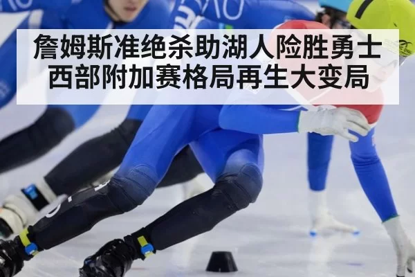 詹姆斯准绝杀助湖人险胜勇士西部附加赛格局再生大变局