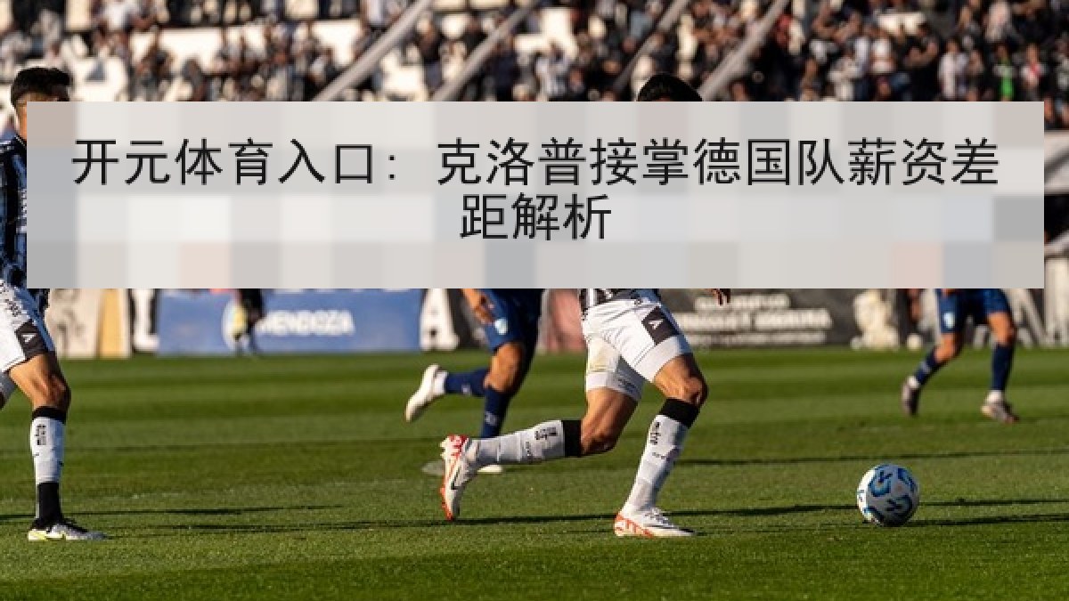 开元体育入口: 克洛普接掌德国队薪资差距解析 开元体育入口: 克洛普接掌德国队薪资差距解析